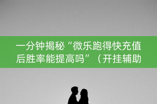 一分钟揭秘“微乐跑得快充值后胜率能提高吗”（开挂辅助器脚本)
