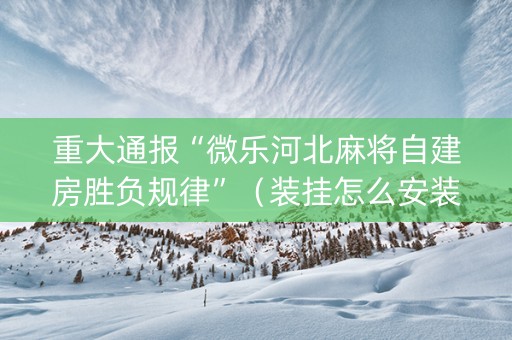 重大通报“微乐河北麻将自建房胜负规律”（装挂怎么安装)