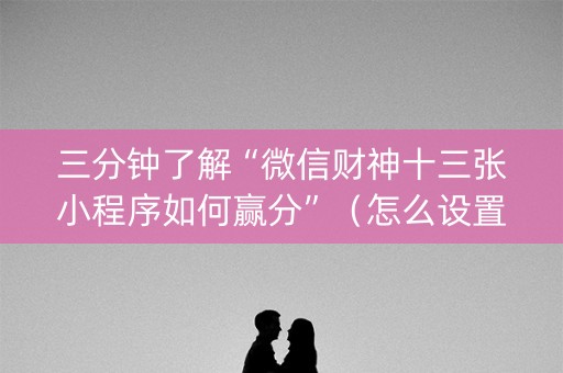 三分钟了解“微信财神十三张小程序如何赢分”（怎么设置能有好牌)