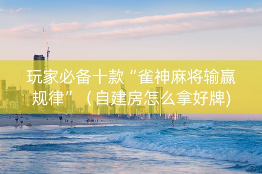玩家必备十款“雀神麻将输赢规律”（自建房怎么拿好牌)