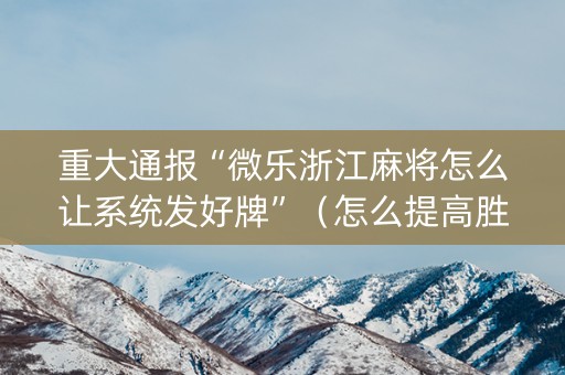 重大通报“微乐浙江麻将怎么让系统发好牌”（怎么提高胜率)