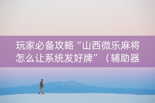玩家必备攻略“山西微乐麻将怎么让系统发好牌”（辅助器下载)