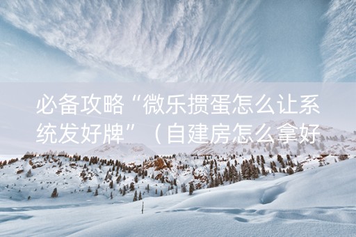 必备攻略“微乐掼蛋怎么让系统发好牌”（自建房怎么拿好牌)