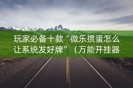 玩家必备十款“微乐掼蛋怎么让系统发好牌”（万能开挂器)