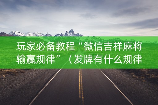 玩家必备教程“微信吉祥麻将输赢规律”（发牌有什么规律吗)