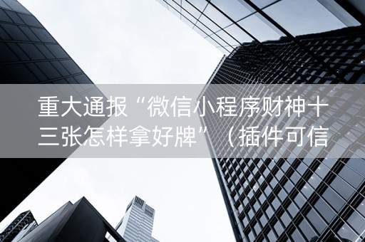 重大通报“微信小程序财神十三张怎样拿好牌”（插件可信吗)