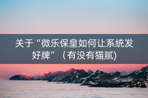 关于“微乐保皇如何让系统发好牌”（有没有猫腻)