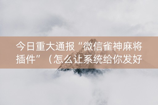 今日重大通报“微信雀神麻将插件”（怎么让系统给你发好牌)