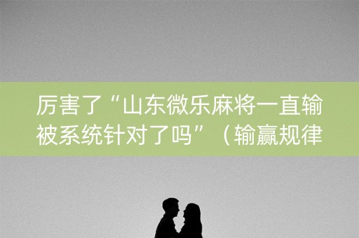 厉害了“山东微乐麻将一直输被系统针对了吗”（输赢规律)