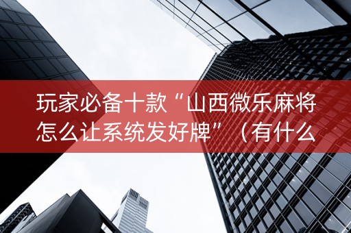 玩家必备十款“山西微乐麻将怎么让系统发好牌”（有什么诀窍)