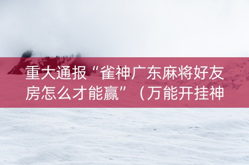 重大通报“雀神广东麻将好友房怎么才能赢”（万能开挂神器)