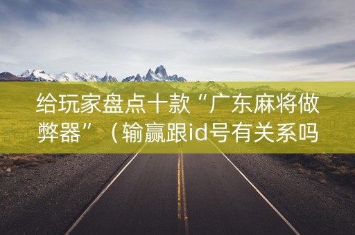 给玩家盘点十款“广东麻将做弊器”（输赢跟id号有关系吗)