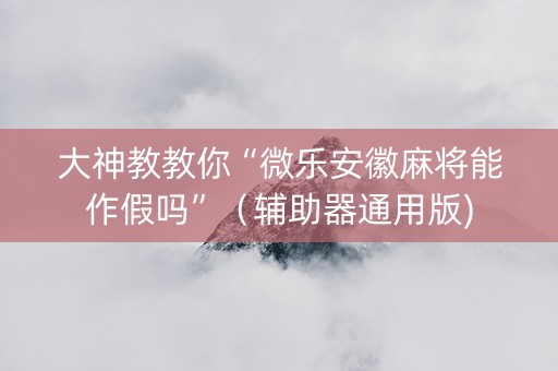 大神教教你“微乐安徽麻将能作假吗”（辅助器通用版)