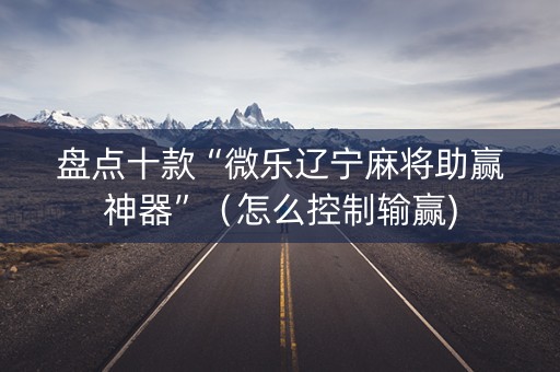 盘点十款“微乐辽宁麻将助赢神器”（怎么控制输赢)