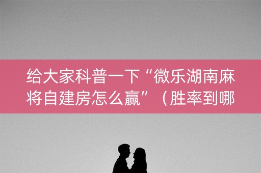 给大家科普一下“微乐湖南麻将自建房怎么赢”（胜率到哪调)