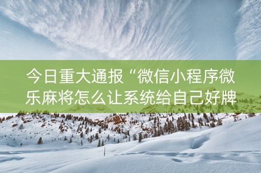 今日重大通报“微信小程序微乐麻将怎么让系统给自己好牌”（怎么增加胜率)