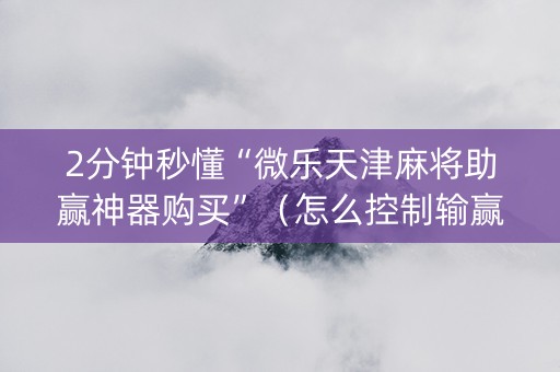 2分钟秒懂“微乐天津麻将助赢神器购买”（怎么控制输赢)
