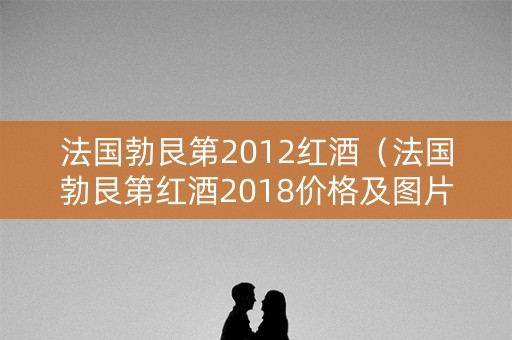 法国勃艮第2012红酒（法国勃艮第红酒2018价格及图片）