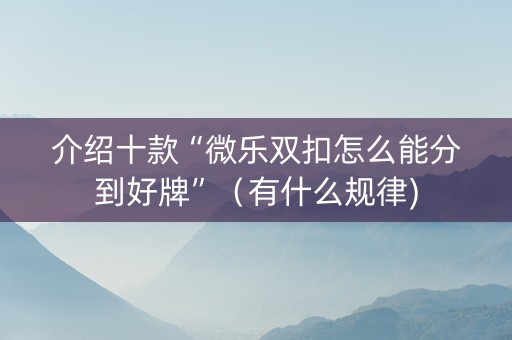介绍十款“微乐双扣怎么能分到好牌”（有什么规律)