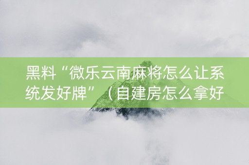 黑料“微乐云南麻将怎么让系统发好牌”（自建房怎么拿好牌)