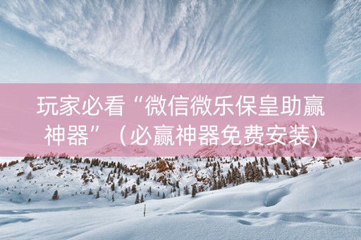 玩家必看“微信微乐保皇助赢神器”（必赢神器免费安装)