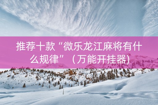 推荐十款“微乐龙江麻将有什么规律”（万能开挂器)
