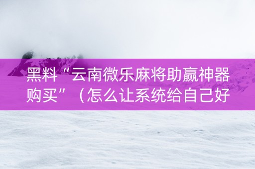 黑料“云南微乐麻将助赢神器购买”（怎么让系统给自己好牌)