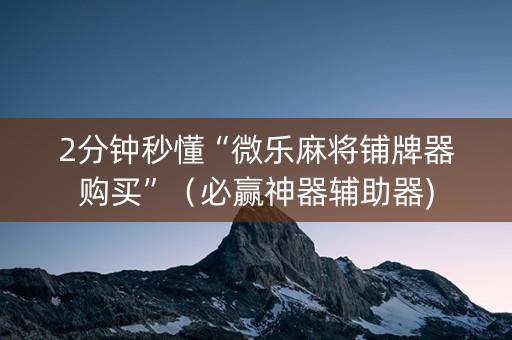 2分钟秒懂“微乐麻将铺牌器购买”（必赢神器辅助器)