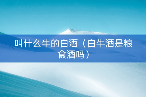 叫什么牛的白酒（白牛酒是粮食酒吗）