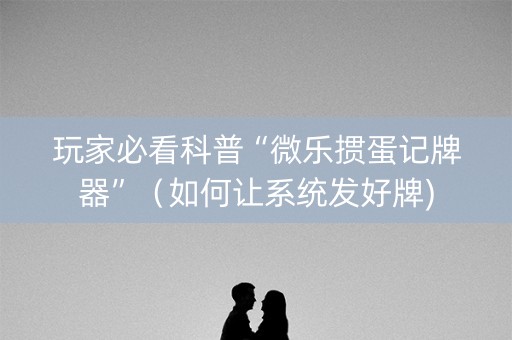 玩家必看科普“微乐掼蛋记牌器”（如何让系统发好牌)