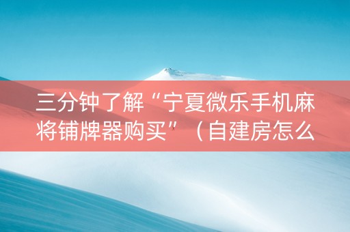三分钟了解“宁夏微乐手机麻将铺牌器购买”（自建房怎么拿好牌)