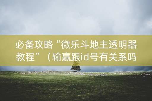 必备攻略“微乐斗地主透明器教程”（输赢跟id号有关系吗)