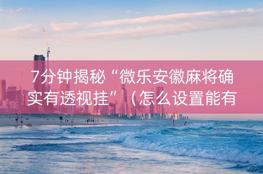 7分钟揭秘“微乐安徽麻将确实有透视挂”（怎么设置能有好牌)