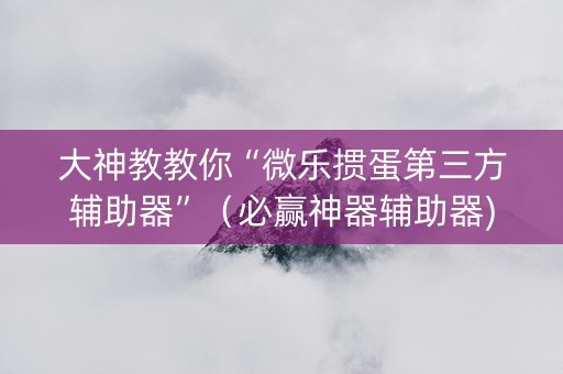 大神教教你“微乐掼蛋第三方辅助器”（必赢神器辅助器)