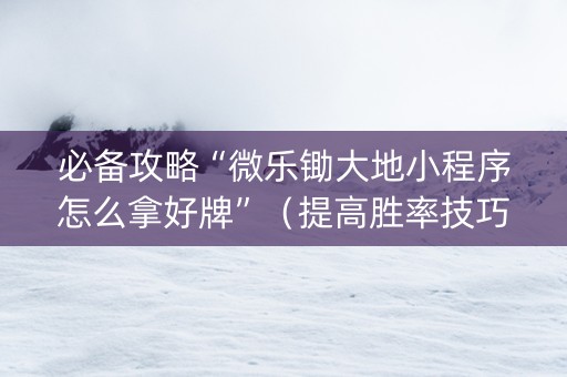 必备攻略“微乐锄大地小程序怎么拿好牌”（提高胜率技巧)