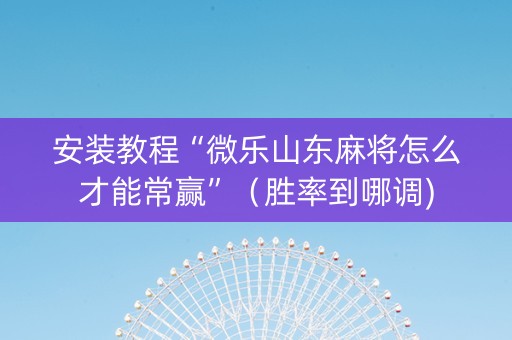 安装教程“微乐山东麻将怎么才能常赢”（胜率到哪调)