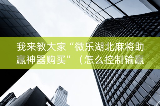 我来教大家“微乐湖北麻将助赢神器购买”（怎么控制输赢)