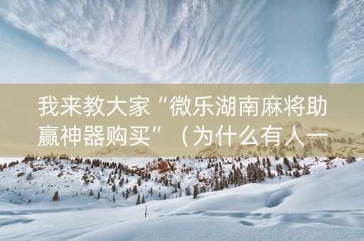我来教大家“微乐湖南麻将助赢神器购买”（为什么有人一直赢)