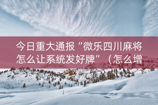 今日重大通报“微乐四川麻将怎么让系统发好牌”（怎么增加胜率)