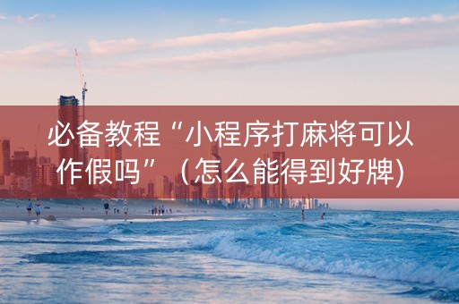 必备教程“小程序打麻将可以作假吗”（怎么能得到好牌)