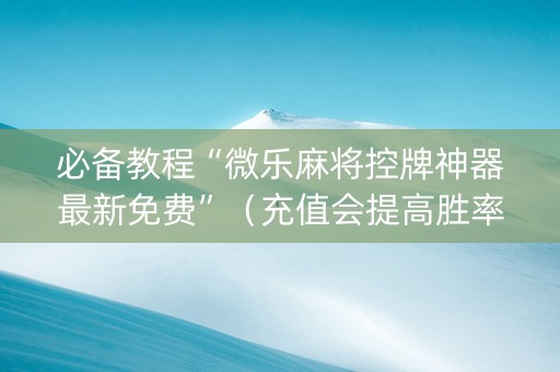 必备教程“微乐麻将控牌神器最新免费”（充值会提高胜率么)