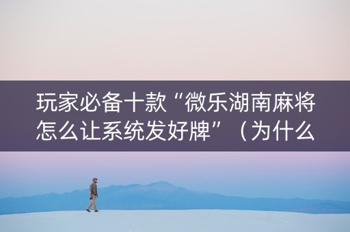 玩家必备十款“微乐湖南麻将怎么让系统发好牌”（为什么有人一直赢)