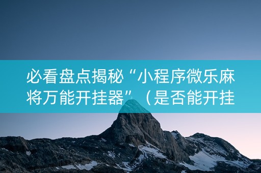 必看盘点揭秘“小程序微乐麻将万能开挂器”（是否能开挂)
