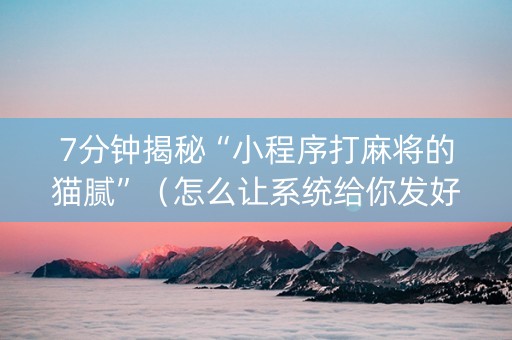 7分钟揭秘“小程序打麻将的猫腻”（怎么让系统给你发好牌)