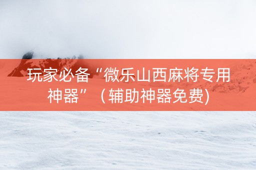 玩家必备“微乐山西麻将专用神器”（辅助神器免费)