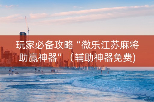 玩家必备攻略“微乐江苏麻将助赢神器”（辅助神器免费)