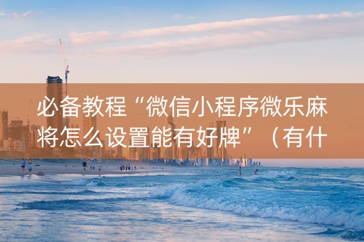 必备教程“微信小程序微乐麻将怎么设置能有好牌”（有什么诀窍)