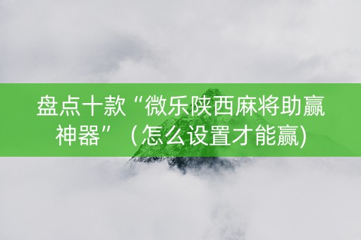 盘点十款“微乐陕西麻将助赢神器”（怎么设置才能赢)