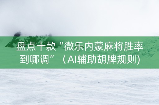 盘点十款“微乐内蒙麻将胜率到哪调”（AI辅助胡牌规则)