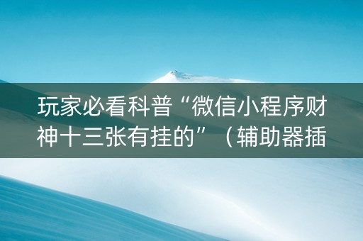 玩家必看科普“微信小程序财神十三张有挂的”（辅助器插件)